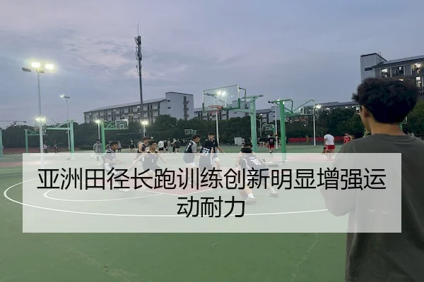 亚洲田径长跑训练创新明显增强运动耐力